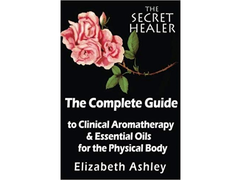 The Complete Guide To Clinical Aromatherapy and The Essential Oils of The Physical Body: Essential Oils for Beginners: Volume 1 (The Secret Healer)