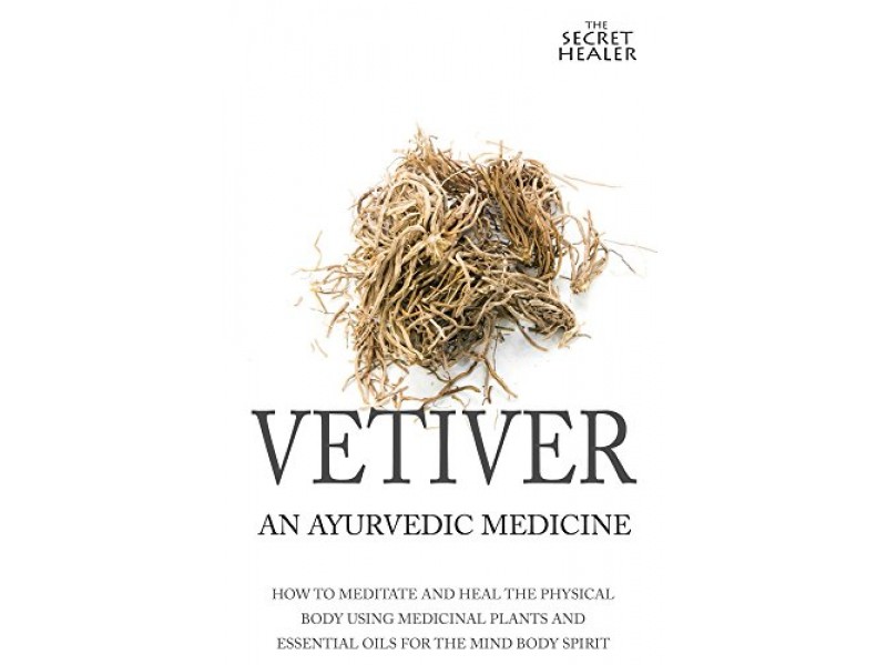 Vetiver: An Ayurvedic Medicine: How To Meditate And Heal The Physical Body Using Medicinal Plants and Essential Oils For The Mind Body Spirit: Volume 1 (The Secret Healer Oils Profiles)