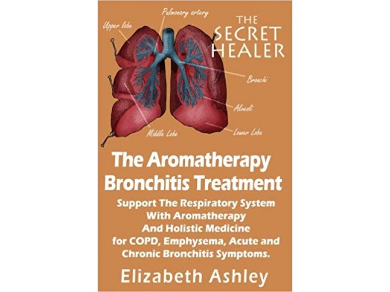 The Aromatherapy Bronchitis Treatment: Support the Respiratory System with Essential Oils and Holistic Medicine for COPD, Emphysema, Acute and Chronic Bronchitis Symptoms: Volume 6 (The Secret Healer)